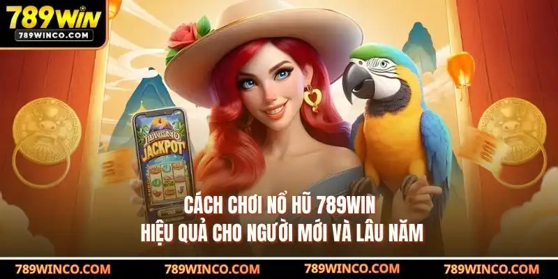 Cách chơi nổ hũ 789win hiệu quả cho người mới và lâu năm